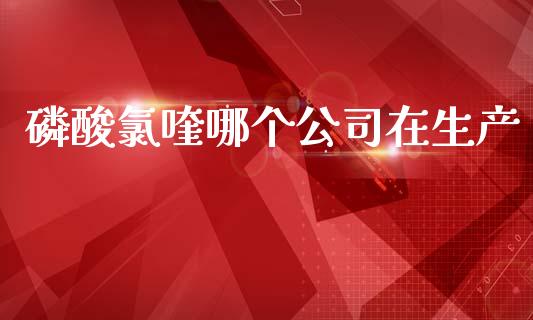磷酸氯喹哪个公司在生产_https://wap.hpmsj.cn_基金分析_第1张