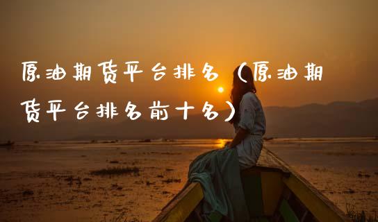 原油期货平台排名(原油期货平台排名前十名)_财经时评_第1张_财经时评_基金分析_期货交易_金融机构_外汇汇率_债券投资 原油期货平台排名(原油期货平台排名前十名)_https://wap.hpmsj.cn_财经时评_第1张