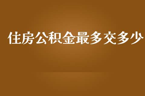 住房公积金最多交多少_https://wap.hpmsj.cn_期货交易_第1张