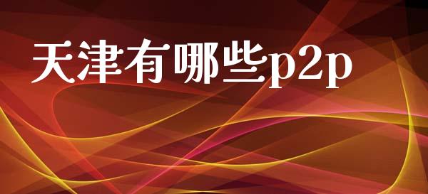 天津有哪些p2p_https://wap.hpmsj.cn_财经时评_第1张