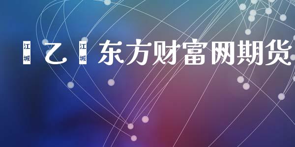 苯乙烯东方财富网期货_https://wap.hpmsj.cn_金融机构_第1张