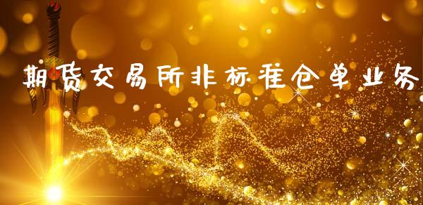 期货交易所非标准仓单业务_https://wap.hpmsj.cn_金融机构_第1张