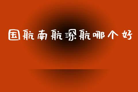 国航南航深航哪个好_https://wap.hpmsj.cn_外汇汇率_第1张