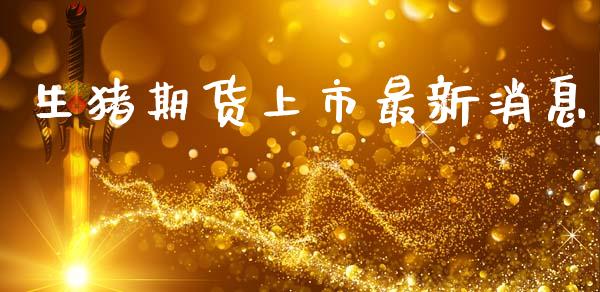 生猪期货上市最新消息_https://wap.hpmsj.cn_债券投资_第1张