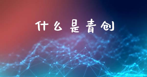 什么是青创_https://wap.hpmsj.cn_基金分析_第1张
