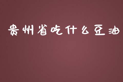 贵州省吃什么豆油_https://wap.hpmsj.cn_金融机构_第1张