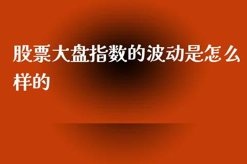股票大盘指数的波动是怎么样的_https://wap.hpmsj.cn_金融机构_第1张