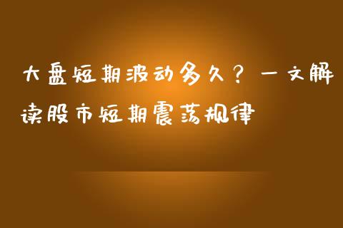 大盘短期波动多久?一文解读股市短期震荡规律_基金分析_第1张_财经时评_基金分析_期货交易_金融机构_外汇汇率_债券投资 大盘短期波动多久?一文解读股市短期震荡规律_https://wap.hpmsj.cn_基金分析_第1张