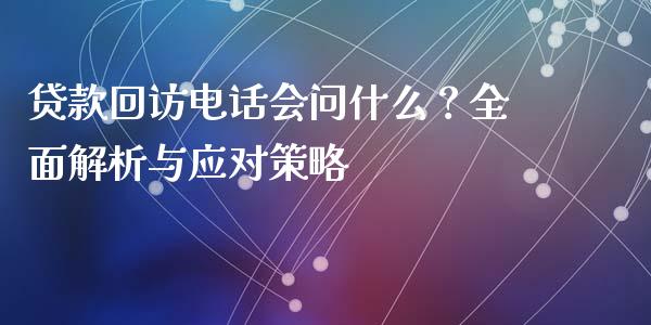 贷款回访电话会问什么？全面解析与应对策略_https://wap.hpmsj.cn_基金分析_第1张