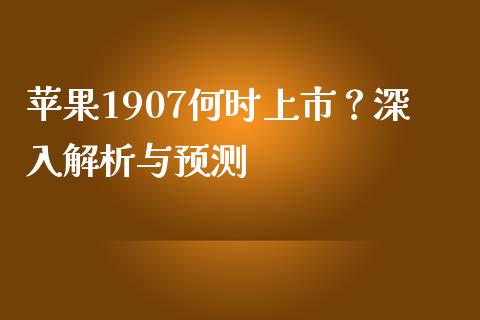 苹果1907何时上市？深入解析与预测_https://wap.hpmsj.cn_外汇汇率_第1张