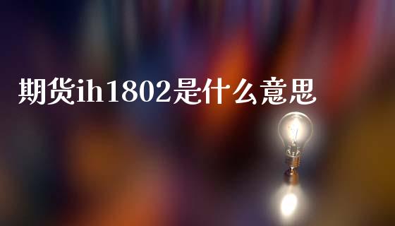 期货ih1802是什么意思_https://wap.hpmsj.cn_外汇汇率_第1张
