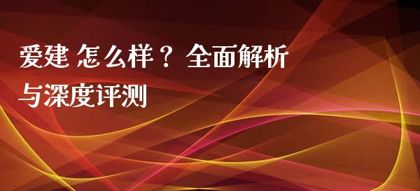 爱建 怎么样？ 全面解析与深度评测_https://wap.hpmsj.cn_外汇汇率_第1张