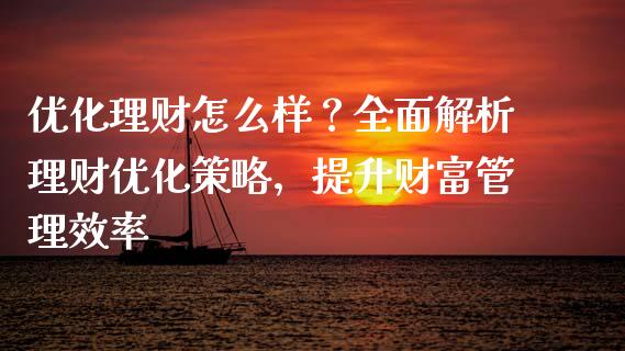 优化理财怎么样?全面解析理财优化策略,提升财富管理效率_财经时评_第1张_财经时评_基金分析_期货交易_金融机构_外汇汇率_债券投资 优化理财怎么样?全面解析理财优化策略,提升财富管理效率_https://wap.hpmsj.cn_财经时评_第1张