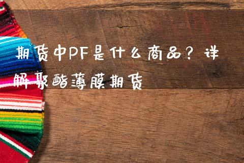 期货中PF是什么商品？详解聚酯薄膜期货_https://wap.hpmsj.cn_债券投资_第1张