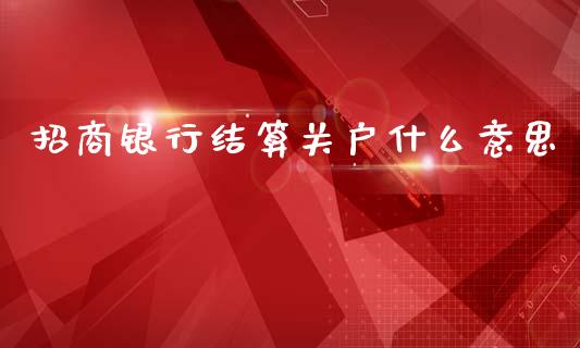 招商银行结算关户什么意思_https://wap.hpmsj.cn_财经时评_第1张