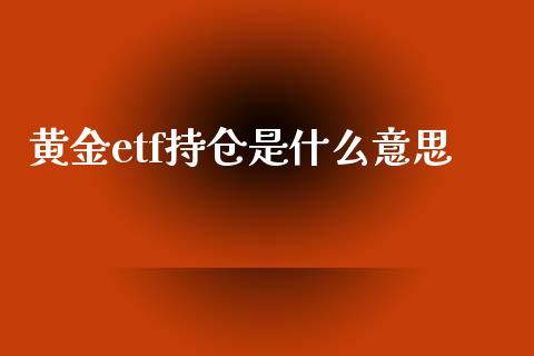 黄金etf持仓是什么意思_https://wap.hpmsj.cn_财经时评_第1张