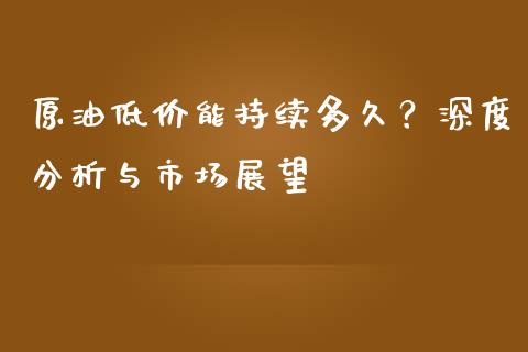 原油低价能持续多久？深度分析与市场展望_https://wap.hpmsj.cn_金融机构_第1张