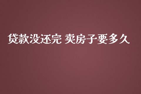 贷款没还完 卖房子要多久_https://wap.hpmsj.cn_期货交易_第1张