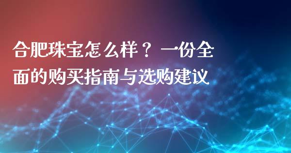 合肥珠宝怎么样? 一份全面的购买指南与选购建议_基金分析_第1张_财经时评_基金分析_期货交易_金融机构_外汇汇率_债券投资 合肥珠宝怎么样? 一份全面的购买指南与选购建议_https://wap.hpmsj.cn_基金分析_第1张