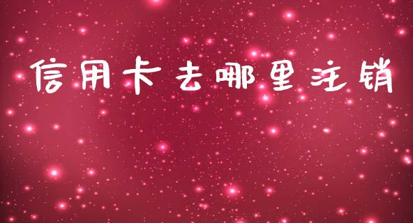 信用卡去哪里注销_https://wap.hpmsj.cn_基金分析_第1张