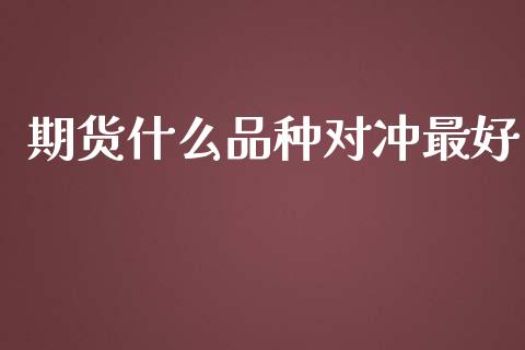 期货什么品种对冲最好_https://wap.hpmsj.cn_金融机构_第1张