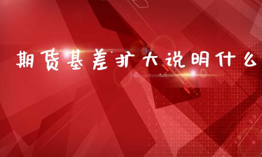 期货基差扩大说明什么_https://wap.hpmsj.cn_债券投资_第1张