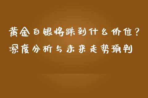 黄金白银将跌到什么价位？深度分析与未来走势预判_https://wap.hpmsj.cn_债券投资_第1张