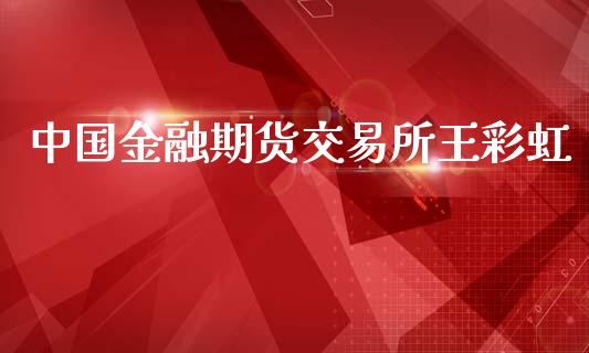 中国金融期货交易所王彩虹_https://wap.hpmsj.cn_财经时评_第1张