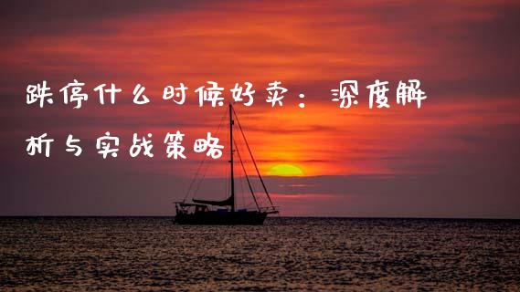跌停什么时候好卖：深度解析与实战策略_https://wap.hpmsj.cn_金融机构_第1张