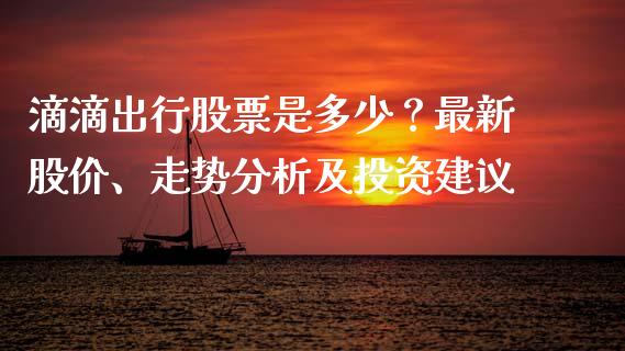 滴滴出行股票是多少？最新股价、走势分析及投资建议_https://wap.hpmsj.cn_财经时评_第1张