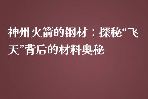 神州火箭的钢材：探秘“飞天”背后的材料奥秘_https://wap.hpmsj.cn_外汇汇率_第1张