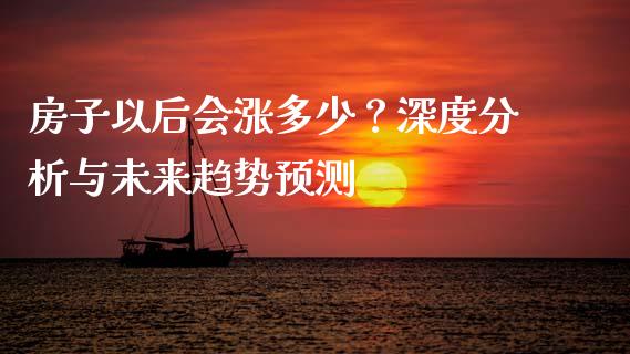 房子以后会涨多少？深度分析与未来趋势预测_https://wap.hpmsj.cn_期货交易_第1张
