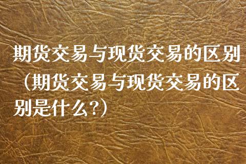 期货交易与现货交易的区别(期货交易与现货交易的区别是什么?)_财经时评_第1张_财经时评_基金分析_期货交易_金融机构_外汇汇率_债券投资 期货交易与现货交易的区别(期货交易与现货交易的区别是什么?)_https://wap.hpmsj.cn_财经时评_第1张