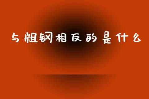 与粗钢相反的是什么_https://wap.hpmsj.cn_财经时评_第1张