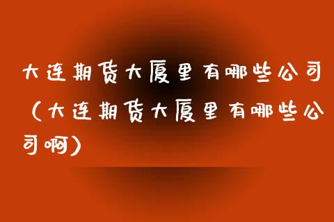 大连期货大厦里有哪些公司(大连期货大厦里有哪些公司啊)_基金分析_第1张_财经时评_基金分析_期货交易_金融机构_外汇汇率_债券投资 大连期货大厦里有哪些公司(大连期货大厦里有哪些公司啊)_https://wap.hpmsj.cn_基金分析_第1张