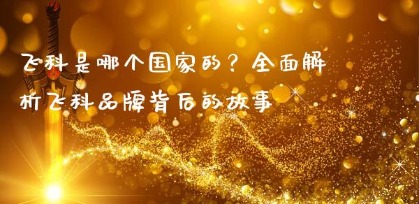 飞科是哪个国家的？全面解析飞科品牌背后的故事_https://wap.hpmsj.cn_基金分析_第1张