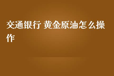 交通银行 黄金原油怎么操作_https://wap.hpmsj.cn_金融机构_第1张