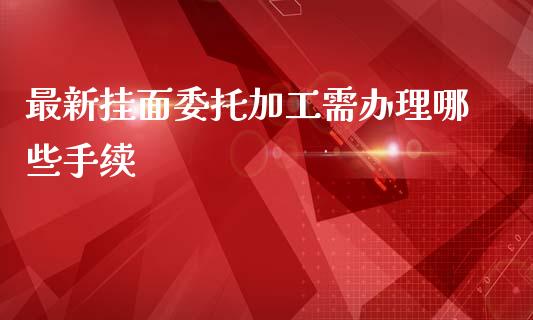 最新挂面委托加工需办理哪些手续_https://wap.hpmsj.cn_金融机构_第1张
