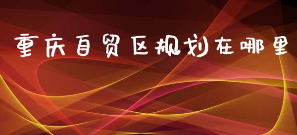 重庆自贸区规划在哪里_https://wap.hpmsj.cn_债券投资_第1张