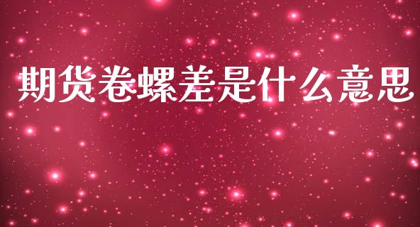 期货卷螺差是什么意思_https://wap.hpmsj.cn_金融机构_第1张
