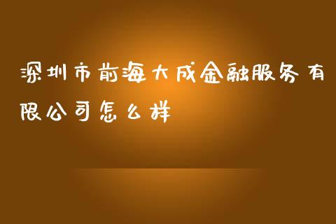深圳市前海大成金融服务有限公司怎么样_https://wap.hpmsj.cn_外汇汇率_第1张