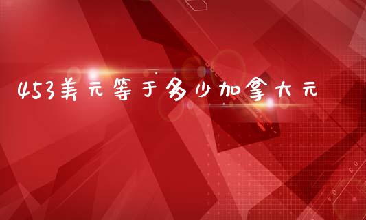 453美元等于多少加拿大元_https://wap.hpmsj.cn_外汇汇率_第1张