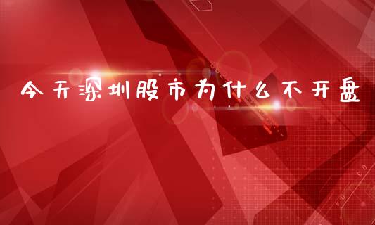 今天深圳股市为什么不开盘_https://wap.hpmsj.cn_金融机构_第1张