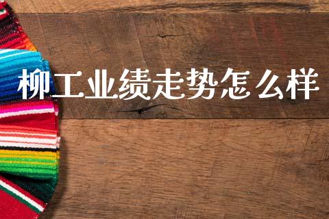 柳工业绩走势怎么样_https://wap.hpmsj.cn_基金分析_第1张