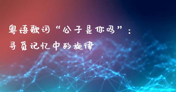 粤语歌词“公子是你吗”：寻觅记忆中的旋律_https://wap.hpmsj.cn_债券投资_第1张