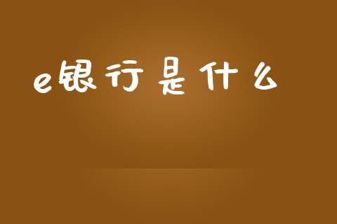 e银行是什么_https://wap.hpmsj.cn_外汇汇率_第1张