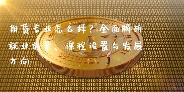 期货专业怎么样?全面解析就业前景、课程设置与发展方向_金融机构_第1张_财经时评_基金分析_期货交易_金融机构_外汇汇率_债券投资 期货专业怎么样?全面解析就业前景、课程设置与发展方向_https://wap.hpmsj.cn_金融机构_第1张