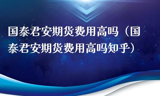 国泰君安期货费用高吗（国泰君安期货费用高吗知乎）_https://wap.hpmsj.cn_债券投资_第1张