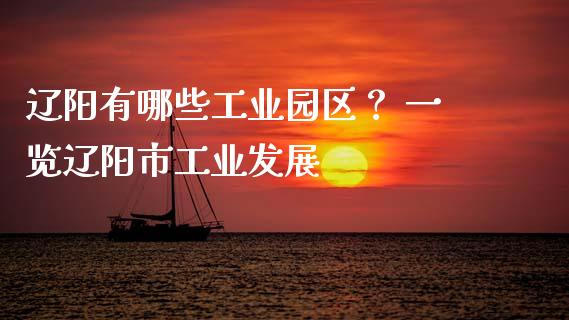 辽阳有哪些工业园区？ 一览辽阳市工业发展_https://wap.hpmsj.cn_期货交易_第1张
