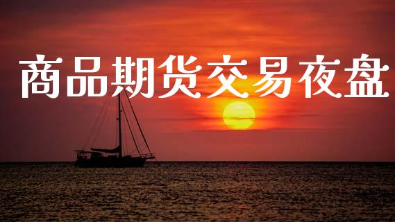商品期货交易夜盘_https://wap.hpmsj.cn_财经时评_第1张